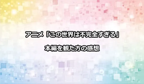 アニメ「この世界は不完全すぎる」を観た方の感想