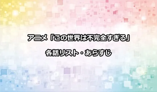 アニメ「この世界は不完全すぎる」の各話リスト・あらすじ