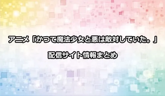 アニメ「かつて魔法少女と悪は敵対していた。」の配信サイト