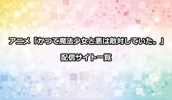 アニメ「かつて魔法少女と悪は敵対していた。」の配信サイト