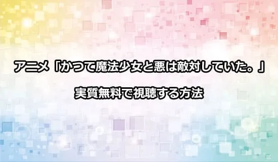 アニメ「かつて魔法少女と悪は敵対していた。」を実質無料で視聴する方法