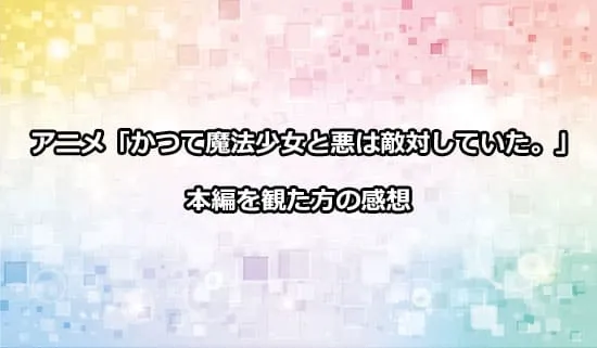 アニメ「かつて魔法少女と悪は敵対していた。」を観た方の感想