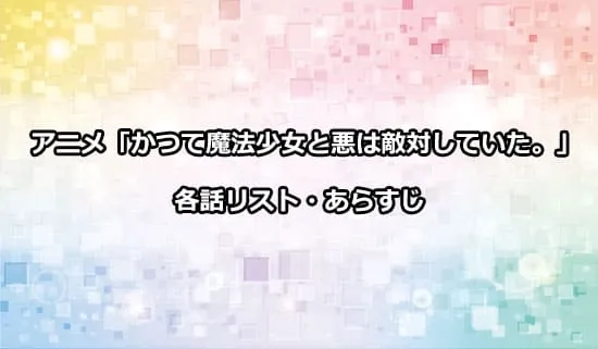 アニメ「かつて魔法少女と悪は敵対していた。」の各話リスト・あらすじ