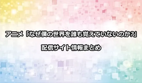 アニメ「なぜ僕の世界を誰も覚えていないのか?」（なぜ僕）の配信サイト