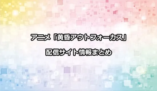 アニメ「黄昏アウトフォーカス」の配信サイト情報