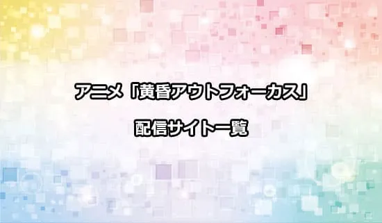 アニメ「黄昏アウトフォーカス」の配信サイト