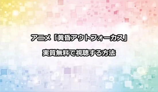 アニメ「黄昏アウトフォーカス」を実質無料で視聴する方法