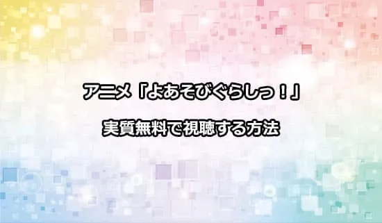 アニメ「よあそびぐらしっ！」を実質無料で視聴する方法