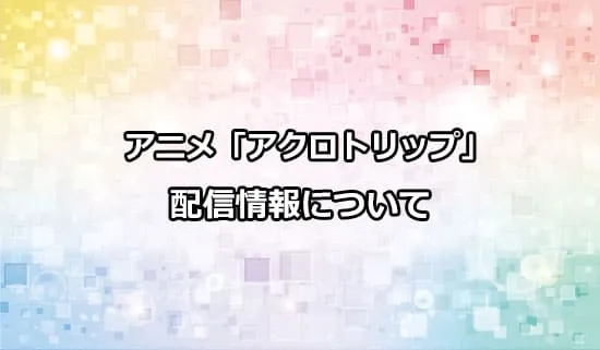 アニメ「アクロトリップ」の配信情報