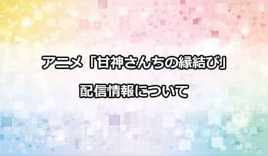 アニメ「甘神さんちの縁結び」の配信情報