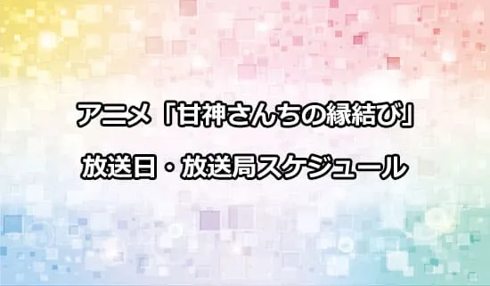 アニメ「甘神さんちの縁結び」の放送日・放送局スケジュール