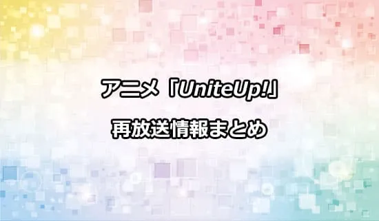 アニメ「UniteUp!」（ユナイトアップ）の再放送情報