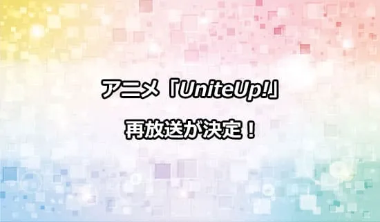 アニメ「UniteUp!」の再放送が決定！