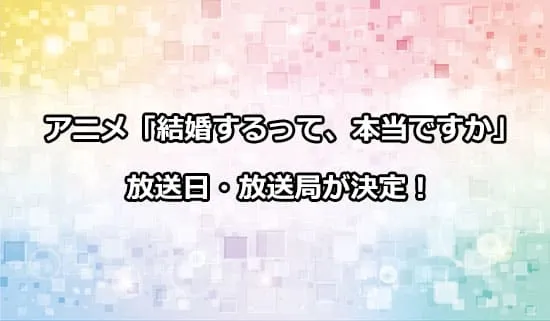 アニメ「結婚するって、本当ですか」の放送日・放送局が解禁！