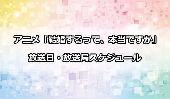 アニメ「結婚するって、本当ですか」の放送日・放送局スケジュール