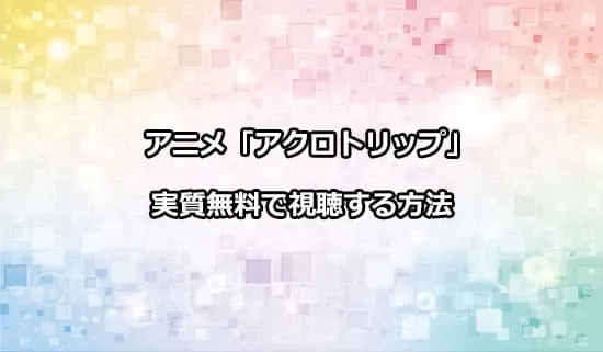 アニメ「アクロトリップ」を無料で視聴する方法