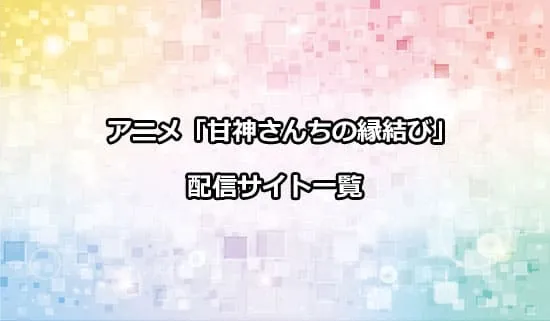 アニメ「甘神さんちの縁結び」を配信しているサイト