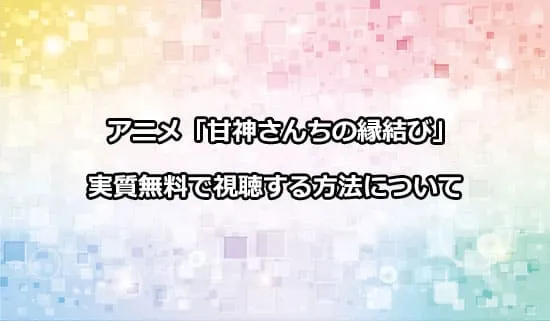 アニメ「甘神さんちの縁結び」を無料で視聴する方法