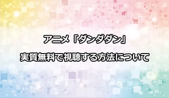 アニメ「ダンダダン」を実質無料で視聴する方法