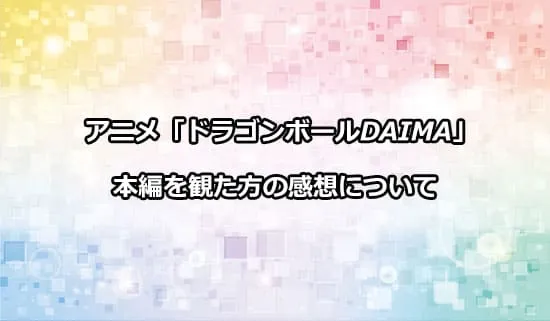 アニメ「ドラゴンボールDAIMA」を観たファンの感想