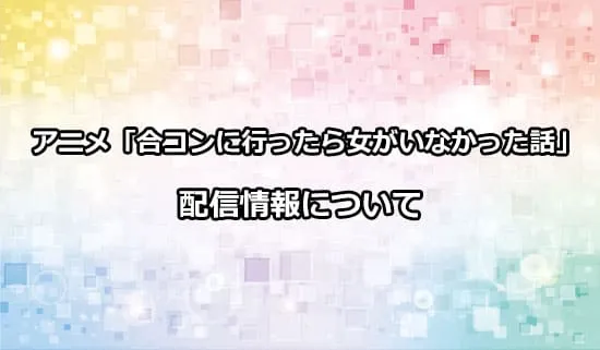 アニメ「合コンに行ったら女がいなかった話」の配信情報