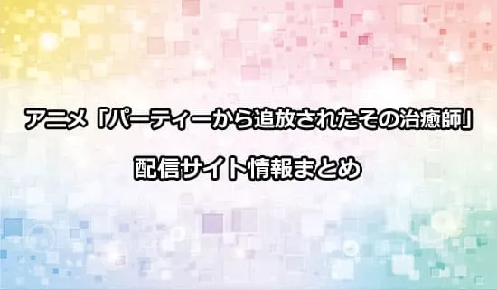 アニメ「パーティーから追放されたその治癒師、実は最強につき」の配信サイト情報