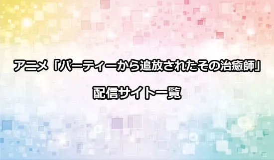 アニメ「パーティーから追放されたその治癒師」を配信しているサイト