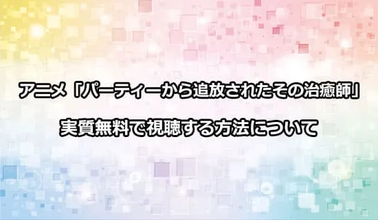 アニメ「パーティーから追放されたその治癒師」を無料で視聴する方法