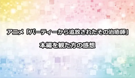 アニメ「パーティーから追放されたその治癒師」を観たファンの感想