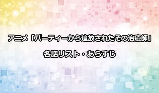 アニメ「パーティーから追放されたその治癒師」の各話リスト・あらすじ