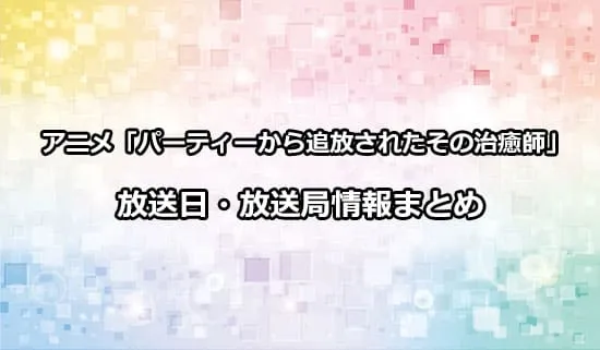 アニメ「パーティーから追放されたその治癒師、実は最強につき」の放送日・放送局情報