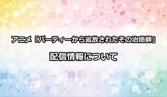 アニメ「パーティーから追放されたその治癒師」の配信情報