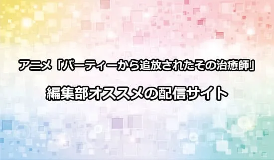 オススメのアニメ「パーティーから追放されたその治癒師」の配信サイト