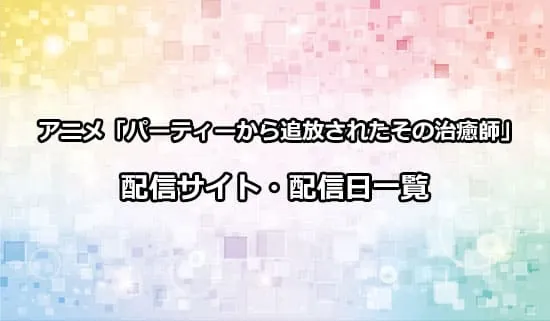 アニメ「パーティーから追放されたその治癒師」の配信サイト・配信日一覧