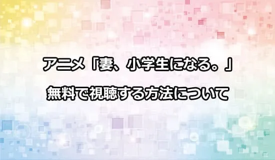 アニメ「妻、小学生になる。」を無料で視聴する方法