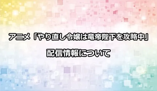 アニメ「やり直し令嬢は竜帝陛下を攻略中」の配信情報