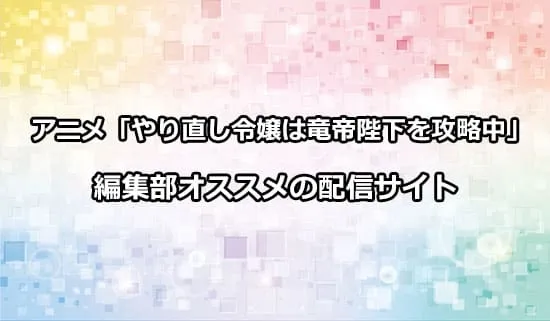 オススメのアニメ「やり直し令嬢は竜帝陛下を攻略中」の配信サイト