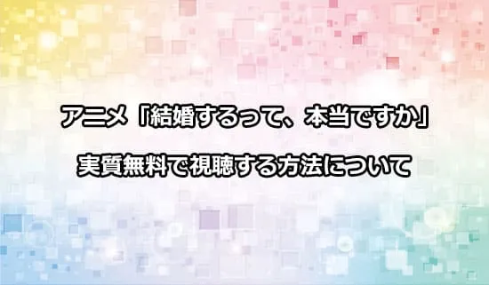 アニメ「結婚するって、本当ですか」を無料で視聴する方法