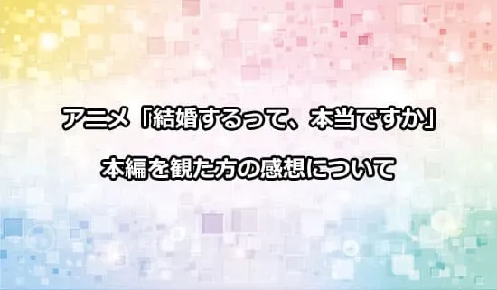 アニメ「結婚するって、本当ですか」を観たファンの感想