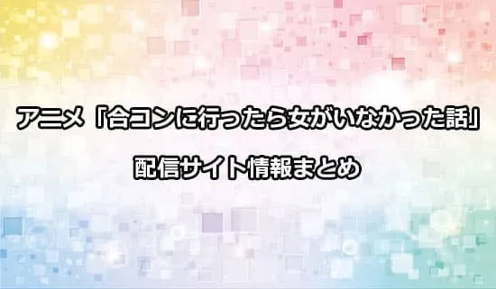 アニメ「合コンに行ったら女がいなかった話」の配信サイト情報