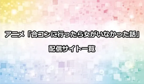 アニメ「合コンに行ったら女がいなかった話」を配信しているサイト