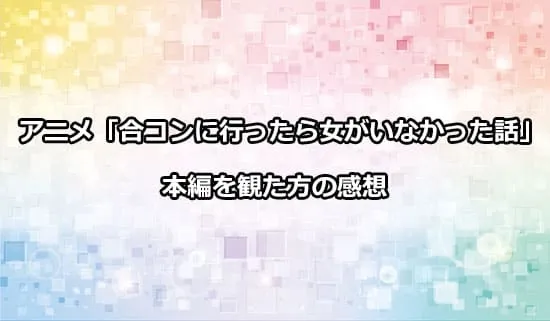 アニメ「合コンに行ったら女がいなかった話」を観たファンの感想