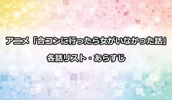 アニメ「合コンに行ったら女がいなかった話」の各話リスト・あらすじ