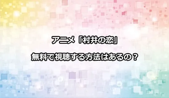 アニメ「村井の恋」を無料で視聴する方法はある？