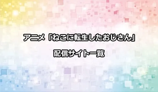 アニメ「ねこに転生したおじさん」を配信しているサイト