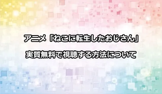 アニメ「ねこに転生したおじさん」を無料で視聴する方法