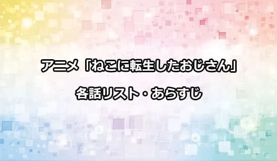 アニメ「ねこに転生したおじさん」の各話リスト・あらすじ