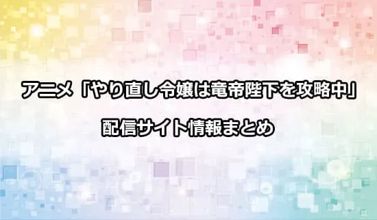 アニメ「やり直し令嬢は竜帝陛下を攻略中」の配信サイト情報