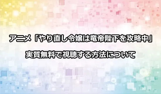 アニメ「やり直し令嬢は竜帝陛下を攻略中」を無料で視聴する方法