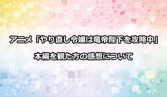 アニメ「やり直し令嬢は竜帝陛下を攻略中」を観たファンの感想